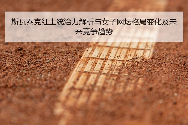 斯瓦泰克红土统治力解析与女子网坛格局变化及未来竞争趋势