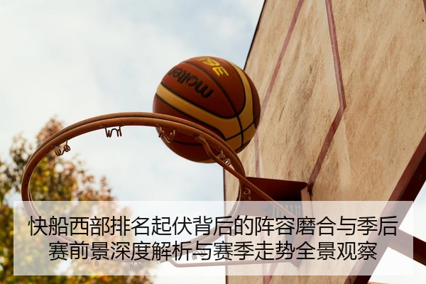 快船西部排名起伏背后的阵容磨合与季后赛前景深度解析与赛季走势全景观察