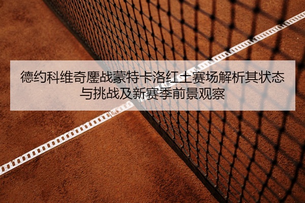 德约科维奇鏖战蒙特卡洛红土赛场解析其状态与挑战及新赛季前景观察