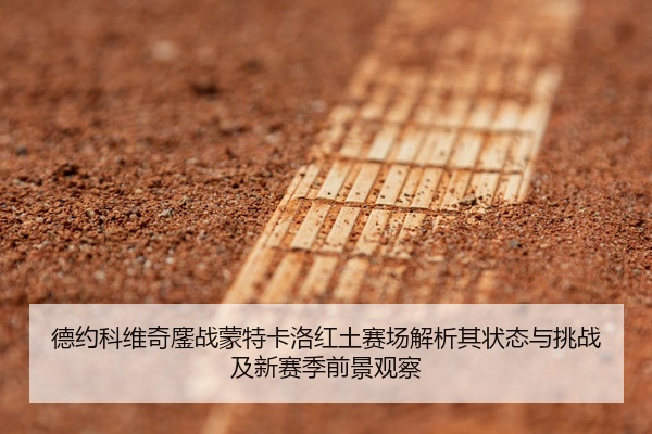 德约科维奇鏖战蒙特卡洛红土赛场解析其状态与挑战及新赛季前景观察