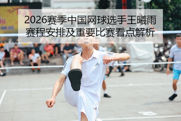 2026赛季中国网球选手王曦雨赛程安排及重要比赛看点解析