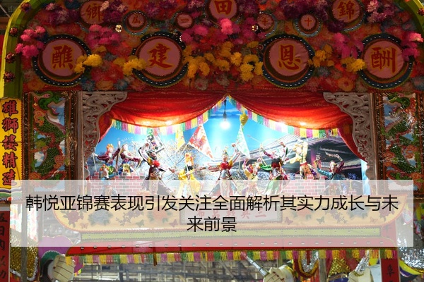 韩悦亚锦赛表现引发关注全面解析其实力成长与未来前景